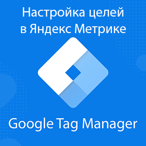 Настройка целей Яндекс Метрики на сайте через Google Tag Manager